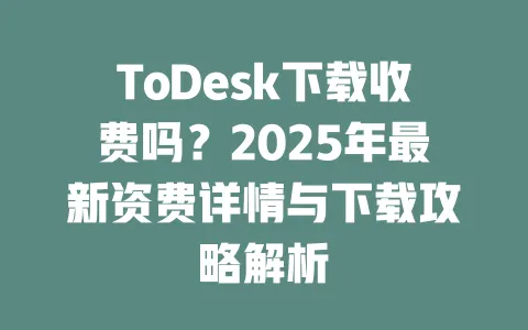 ToDesk下载收费吗?2025年最新资费详情与下载攻略解析 一