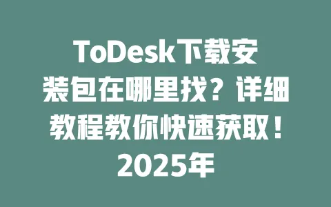 ToDesk下载安装包在哪里找?详细教程教你快速获取!2025年-ToDesk下载 - ToDesk官网