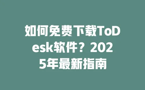 如何免费下载ToDesk软件?2025年最新指南 一