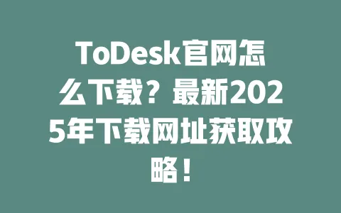 ToDesk官网怎么下载?最新2025年下载网址获取攻略!-ToDesk下载 - ToDesk官网