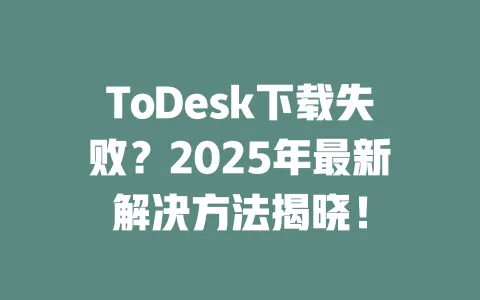ToDesk下载失败?2025年最新解决方法揭晓!-ToDesk下载 - ToDesk官网