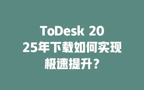 ToDesk 2025年下载如何实现极速提升? 一
