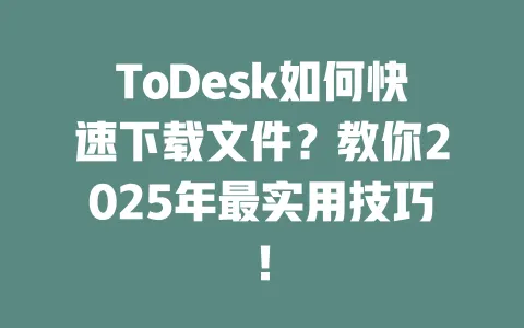 ToDesk如何快速下载文件?教你2025年最实用技巧! 一