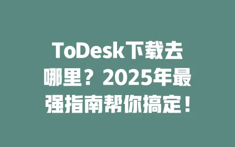 ToDesk下载去哪里?2025年最强指南帮你搞定!-ToDesk下载 - ToDesk官网