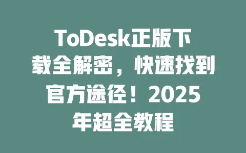 ToDesk正版下载全解密,快速找到官方途径!2025年超全教程 一