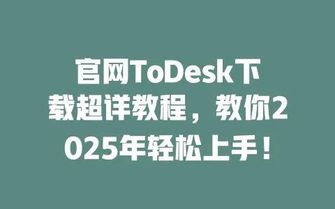 官网ToDesk下载超详教程,教你2025年轻松上手!-ToDesk下载 - ToDesk官网