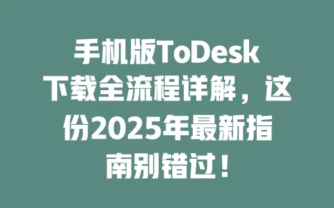 手机版ToDesk下载全流程详解,这份2025年最新指南别错过!-ToDesk下载 - ToDesk官网