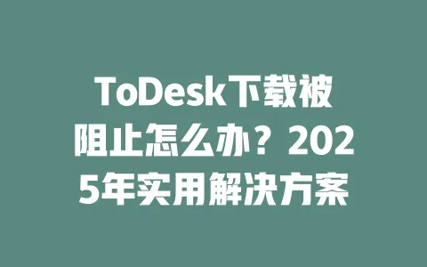 ToDesk下载被阻止怎么办?2025年实用解决方案 一