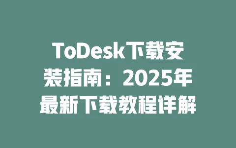 ToDesk下载安装指南:2025年最新下载教程详解-ToDesk下载 - ToDesk官网