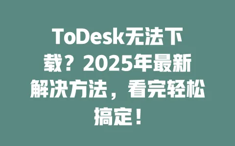 ToDesk无法下载?2025年最新解决方法,看完轻松搞定!-ToDesk下载 - ToDesk官网