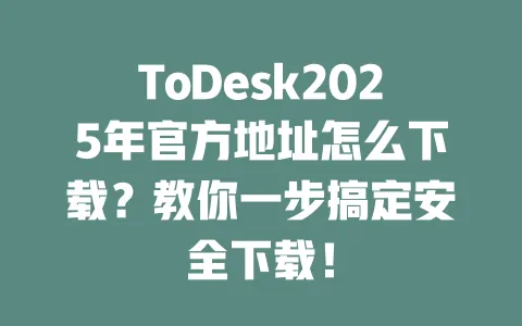 ToDesk2025年官方地址怎么下载?教你一步搞定安全下载! 一