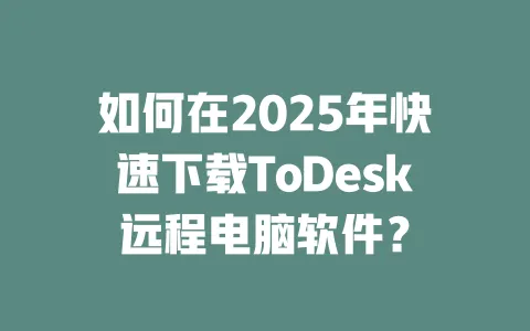 如何在2025年快速下载ToDesk远程电脑软件?-ToDesk下载 - ToDesk官网