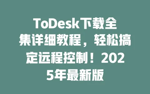 ToDesk下载全集详细教程,轻松搞定远程控制!2025年最新版 一