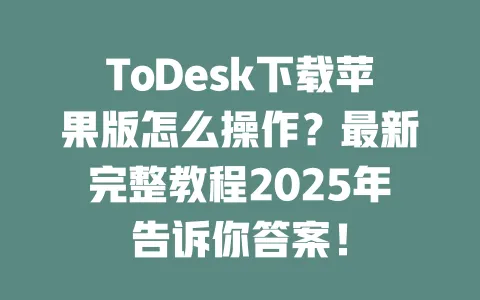 ToDesk下载苹果版怎么操作？最新完整教程2025年告诉你答案！ 一
