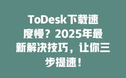 ToDesk下载速度慢?2025年最新解决技巧,让你三步提速!-ToDesk下载 - ToDesk官网