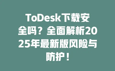 ToDesk下载安全吗?全面解析2025年最新版风险与防护! 一