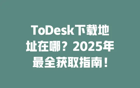 ToDesk下载地址在哪?2025年最全获取指南!-ToDesk下载 - ToDesk官网