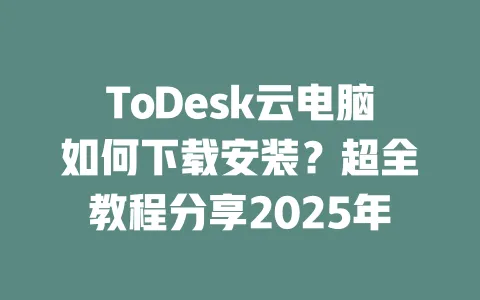 ToDesk云电脑如何下载安装?超全教程分享2025年-ToDesk下载 - ToDesk官网