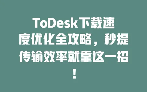 ToDesk下载速度优化全攻略,秒提传输效率就靠这一招!-ToDesk下载 - ToDesk官网