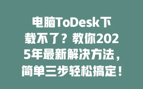 电脑ToDesk下载不了?教你2025年最新解决方法,简单三步轻松搞定!-ToDesk下载 - ToDesk官网