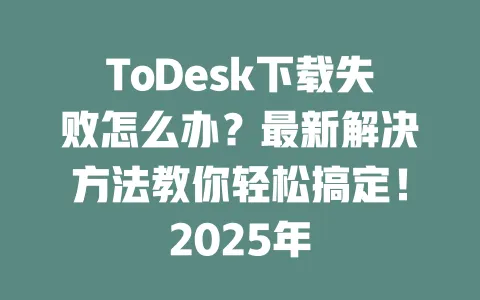 ToDesk下载失败怎么办?最新解决方法教你轻松搞定!2025年 一