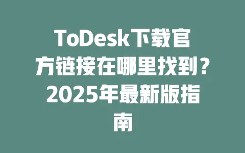ToDesk下载官方链接在哪里找到?2025年最新版指南-ToDesk下载 - ToDesk官网