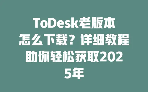 ToDesk老版本怎么下载?详细教程助你轻松获取2025年 一