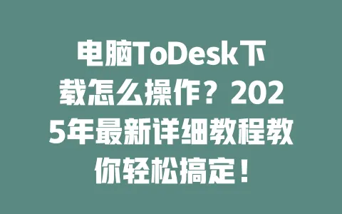 电脑ToDesk下载怎么操作?2025年最新详细教程教你轻松搞定! 一