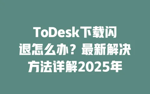 ToDesk下载闪退怎么办?最新解决方法详解2025年-ToDesk下载 - ToDesk官网