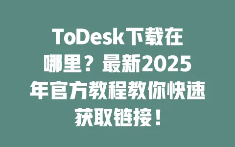 ToDesk下载在哪里?最新2025年官方教程教你快速获取链接!-ToDesk下载 - ToDesk官网