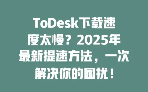 ToDesk下载速度太慢？2025年最新提速方法，一次解决你的困扰！ 一