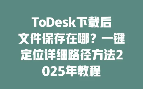 ToDesk下载后文件保存在哪?一键定位详细路径方法2025年教程-ToDesk下载 - ToDesk官网