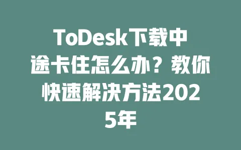 ToDesk下载中途卡住怎么办？教你快速解决方法2025年 一
