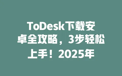 ToDesk下载安卓全攻略,3步轻松上手!2025年-ToDesk下载 - ToDesk官网