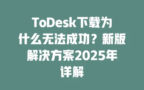 ToDesk下载为什么无法成功？新版解决方案2025年详解-ToDesk下载 - ToDesk官网
