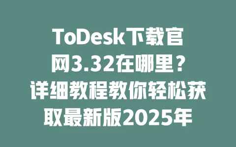ToDesk下载官网3.32在哪里？详细教程教你轻松获取最新版2025年-ToDesk下载 - ToDesk官网