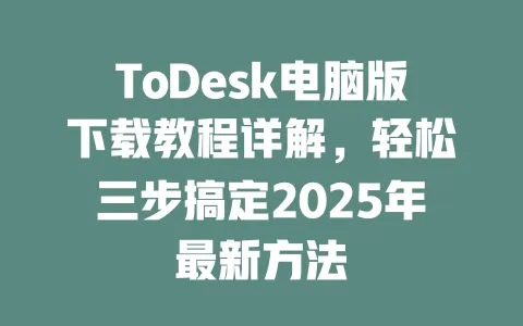 ToDesk电脑版下载教程详解，轻松三步搞定2025年最新方法-ToDesk下载 - ToDesk官网