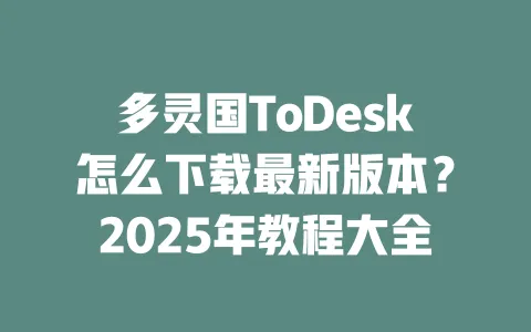 多灵国ToDesk怎么下载最新版本？2025年教程大全-ToDesk下载 - ToDesk官网