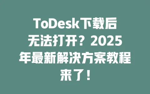ToDesk下载后无法打开？2025年最新解决方案教程来了！-ToDesk下载 - ToDesk官网