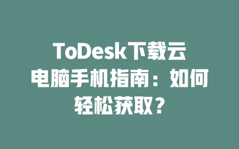 ToDesk下载云电脑手机指南:如何轻松获取?-ToDesk下载 - ToDesk官网