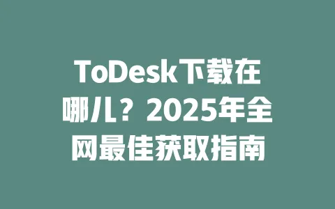ToDesk下载在哪儿？2025年全网最佳获取指南-ToDesk下载 - ToDesk官网