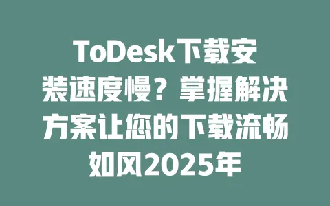 ToDesk下载安装速度慢？掌握解决方案让您的下载流畅如风2025年-ToDesk下载 - ToDesk官网